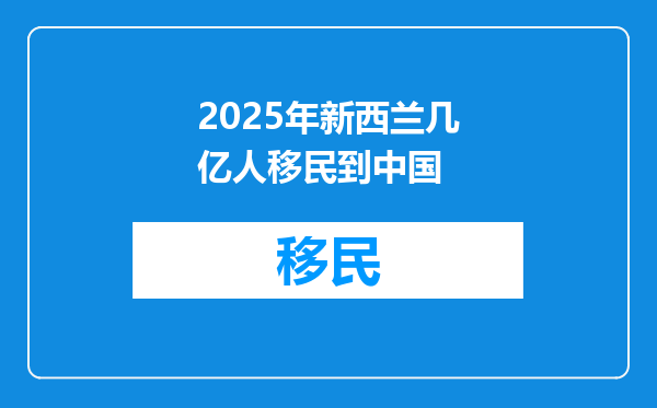 2025年新西兰几亿人移民到中国