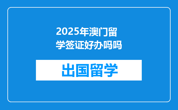2025年澳门留学签证好办吗吗