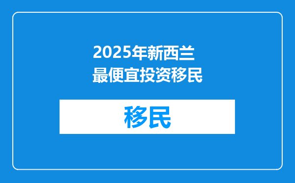 2025年新西兰最便宜投资移民