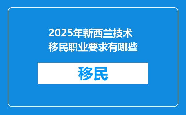 2025年新西兰技术移民职业要求有哪些