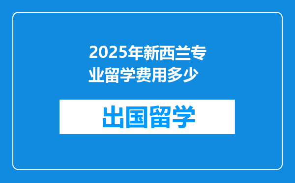 2025年新西兰专业留学费用多少