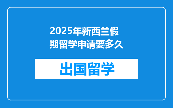 2025年新西兰假期留学申请要多久