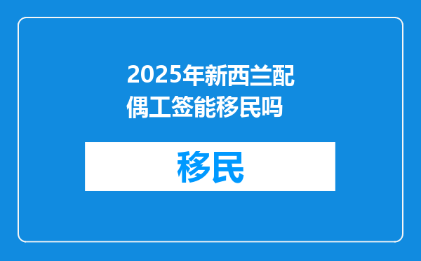 2025年新西兰配偶工签能移民吗