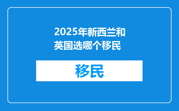 2025年新西兰和英国选哪个移民