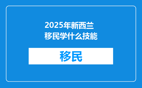 2025年新西兰移民学什么技能