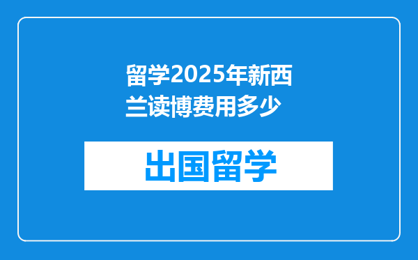 留学2025年新西兰读博费用多少