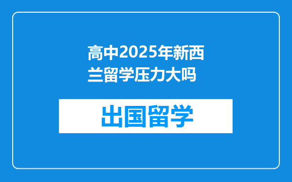 高中2025年新西兰留学压力大吗