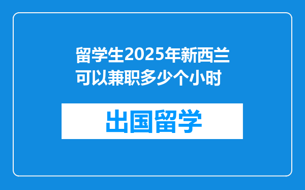 留学生2025年新西兰可以兼职多少个小时