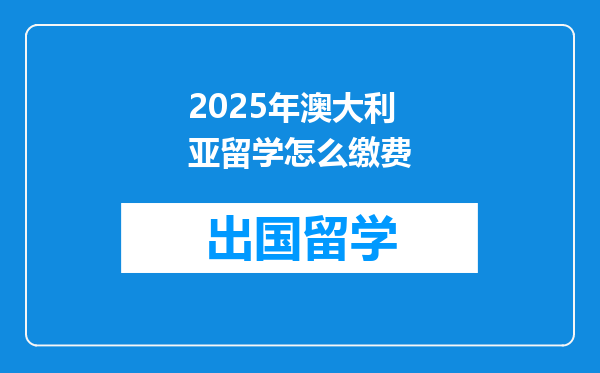 2025年澳大利亚留学怎么缴费