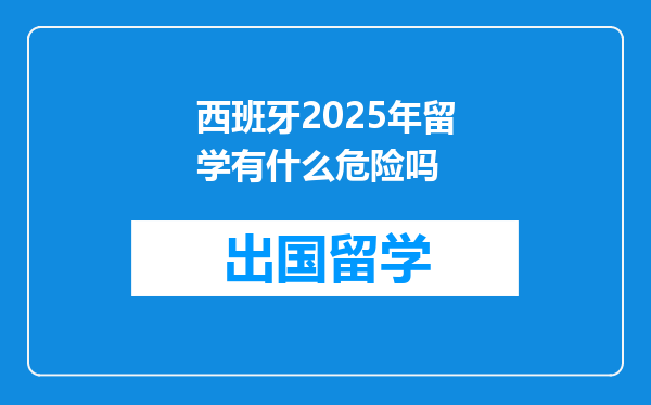 西班牙2025年留学有什么危险吗
