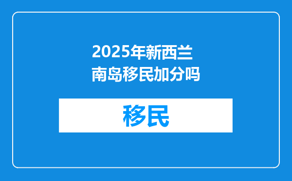 2025年新西兰南岛移民加分吗