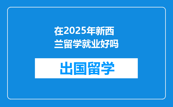 在2025年新西兰留学就业好吗