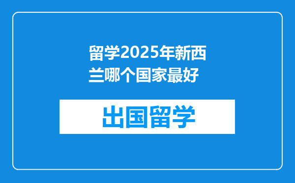 留学2025年新西兰哪个国家最好