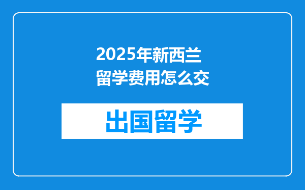 2025年新西兰留学费用怎么交