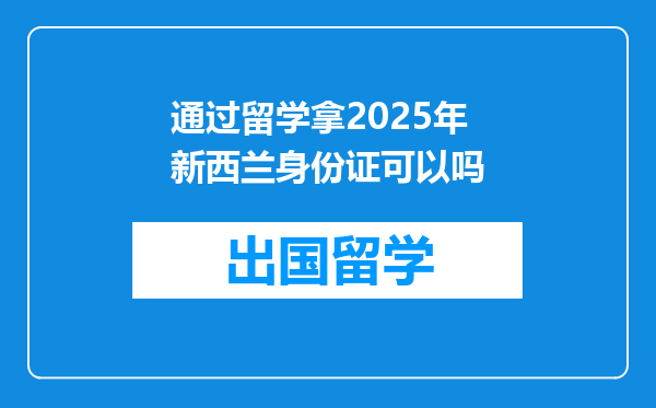 通过留学拿2025年新西兰身份证可以吗