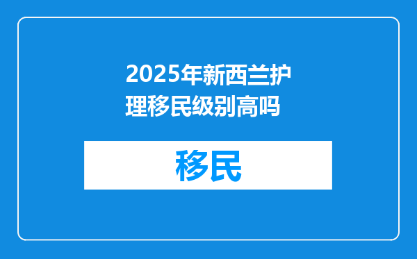 2025年新西兰护理移民级别高吗