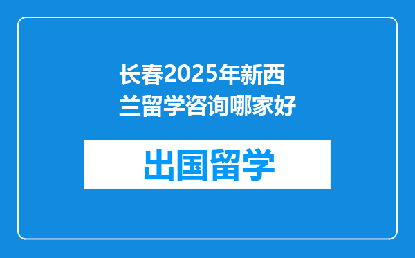 长春2025年新西兰留学咨询哪家好
