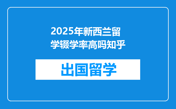 2025年新西兰留学辍学率高吗知乎