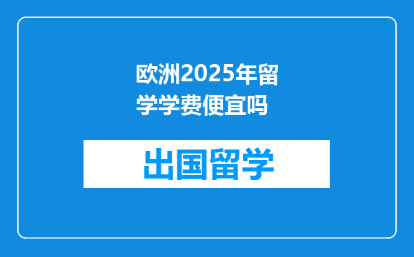 欧洲2025年留学学费便宜吗