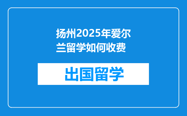 扬州2025年爱尔兰留学如何收费