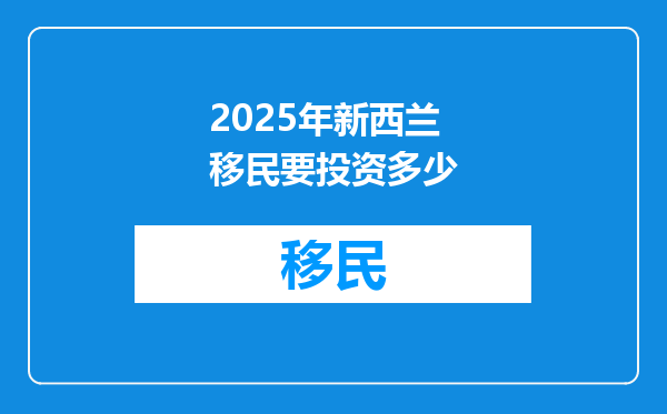2025年新西兰移民要投资多少