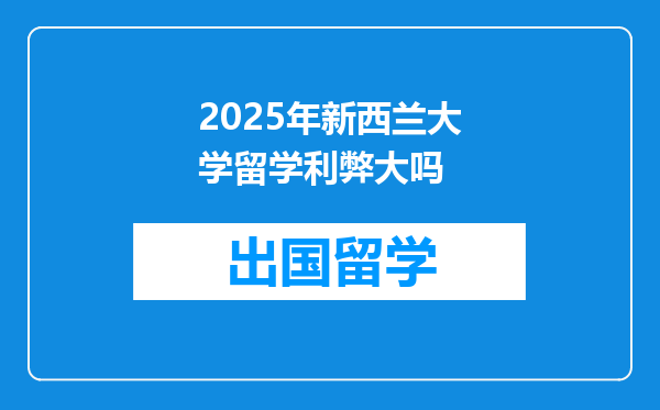 2025年新西兰大学留学利弊大吗