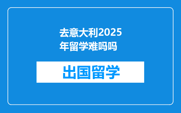去意大利2025年留学难吗吗
