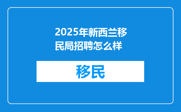 2025年新西兰移民局招聘怎么样
