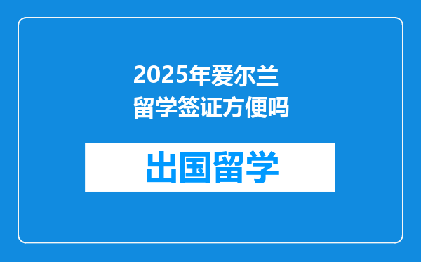 2025年爱尔兰留学签证方便吗