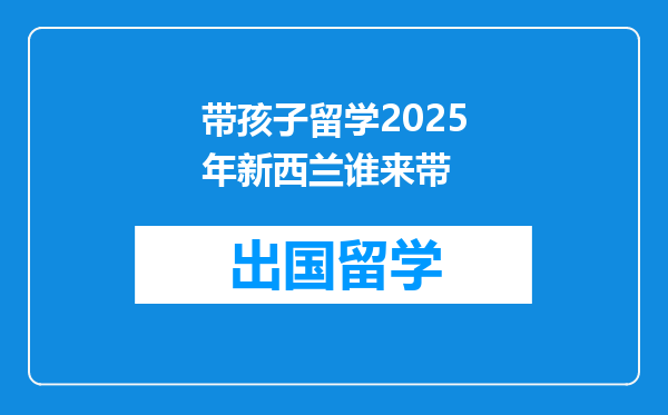 带孩子留学2025年新西兰谁来带