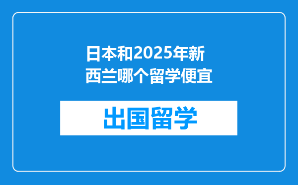 日本和2025年新西兰哪个留学便宜