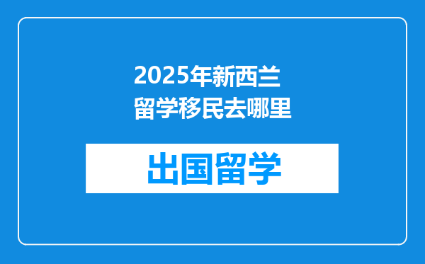 2025年新西兰留学移民去哪里