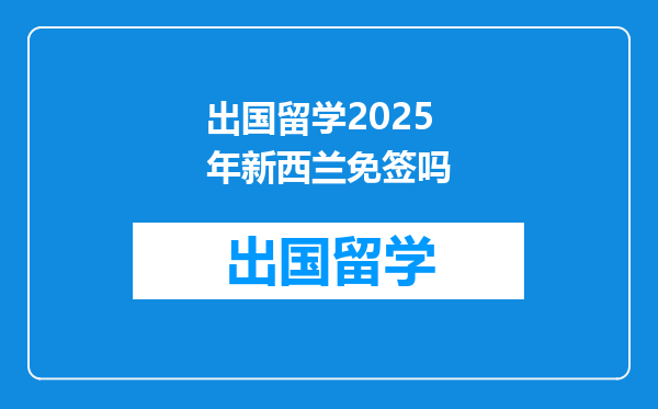 出国留学2025年新西兰免签吗