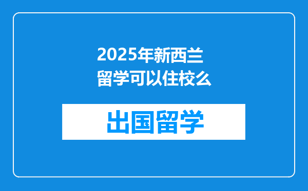 2025年新西兰留学可以住校么