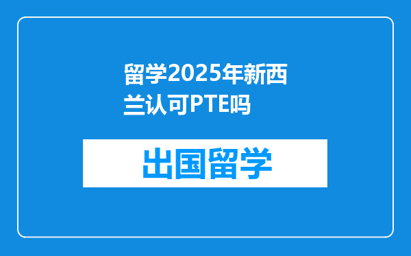 留学2025年新西兰认可PTE吗