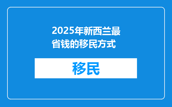 2025年新西兰最省钱的移民方式