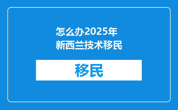 怎么办2025年新西兰技术移民