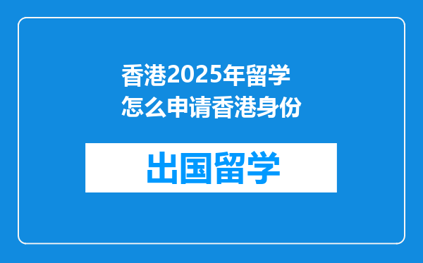 香港2025年留学怎么申请香港身份