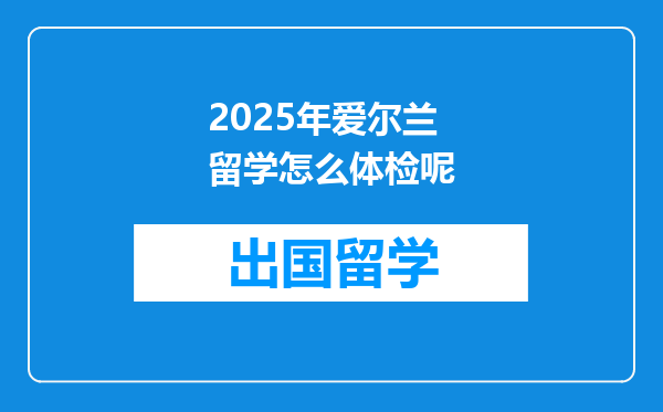 2025年爱尔兰留学怎么体检呢