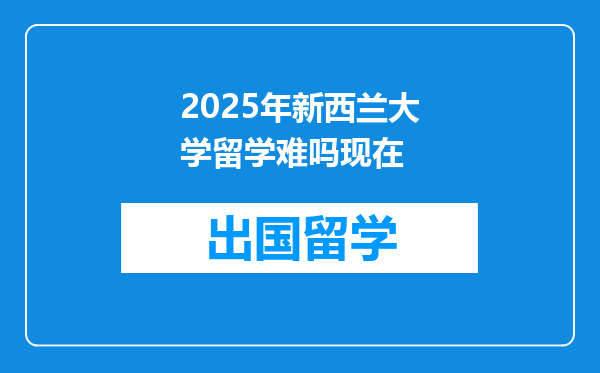 2025年新西兰大学留学难吗现在
