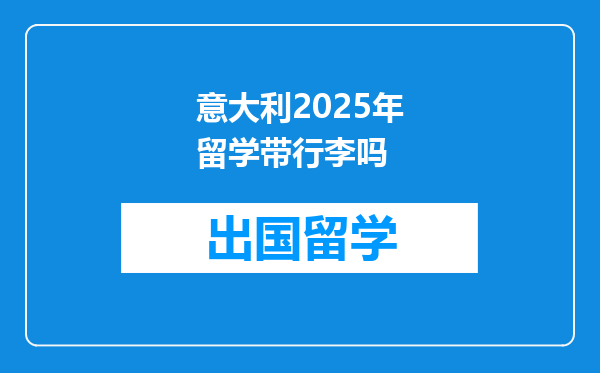 意大利2025年留学带行李吗