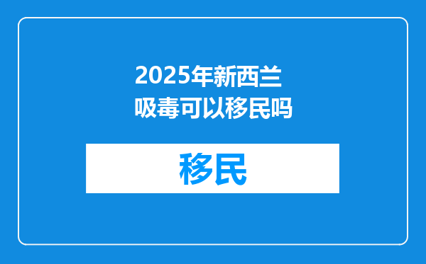 2025年新西兰吸毒可以移民吗