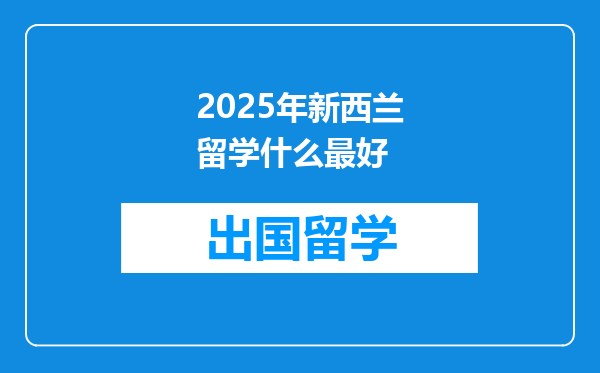 2025年新西兰留学什么最好