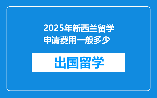 2025年新西兰留学申请费用一般多少