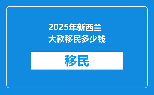 2025年新西兰大款移民多少钱