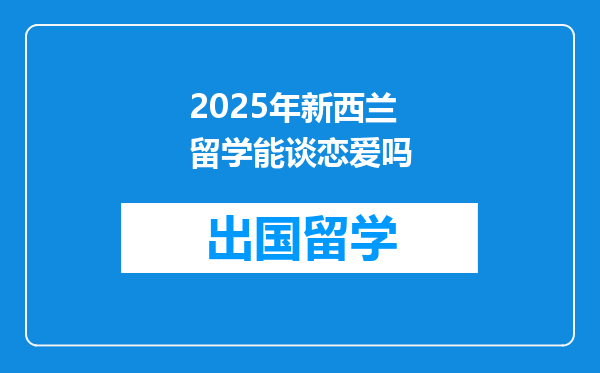 2025年新西兰留学能谈恋爱吗
