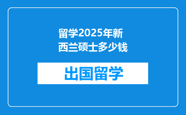 留学2025年新西兰硕士多少钱