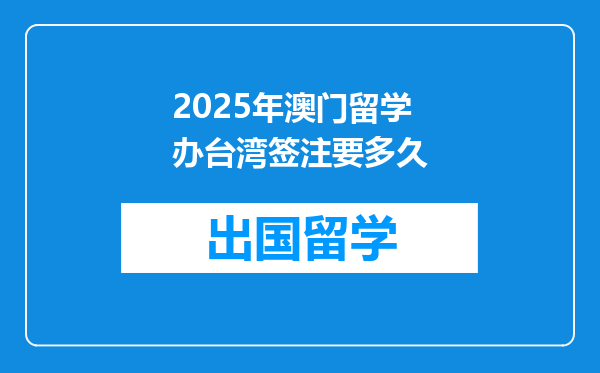 2025年澳门留学办台湾签注要多久