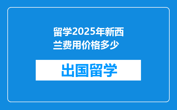 留学2025年新西兰费用价格多少