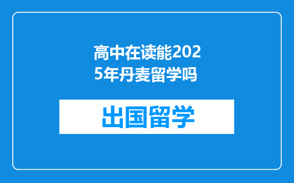 高中在读能2025年丹麦留学吗